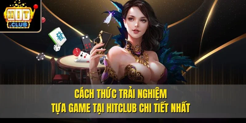 Cách thức trải nghiệm tựa game tại Hitclub chi tiết nhất