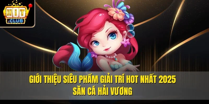 Giới thiệu siêu phẩm giải trí HOT nhất 2025 - Săn cá hải vương