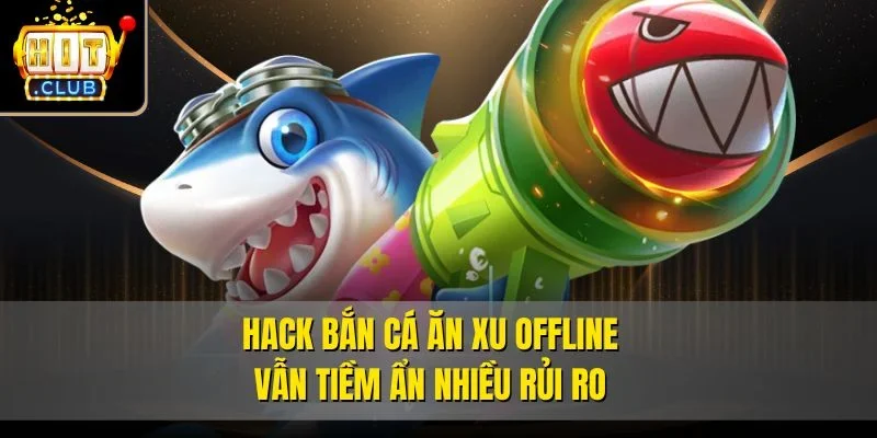 Hack bắn cá ăn xu offline vẫn tiềm ẩn nhiều rủi ro