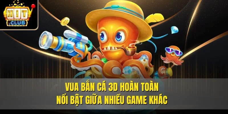 Vua bắn cá 3D hoàn toàn nổi bật giữa nhiều game khác